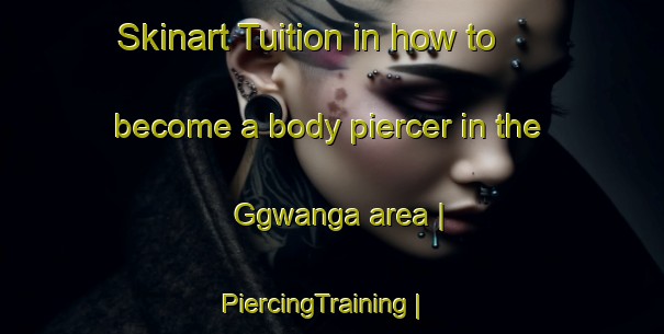 Skinart Tuition in how to become a body piercer in the Ggwanga area | PiercingTraining | PiercingClasses | SkinartTraining-Uganda